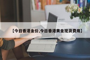 【今日香港金价,今日香港黄金现货费用】