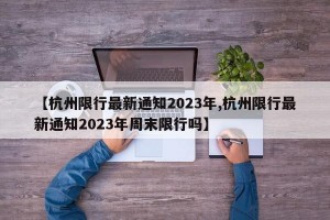 【杭州限行最新通知2023年,杭州限行最新通知2023年周末限行吗】