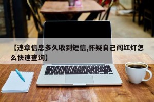 【违章信息多久收到短信,怀疑自己闯红灯怎么快速查询】