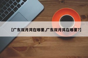 【广东双月湾在哪里,广东双月湾在哪里?】