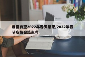 疫情有望2022年春天结束/2022年春节疫情会结束吗