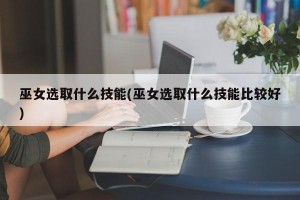 巫女选取什么技能(巫女选取什么技能比较好)