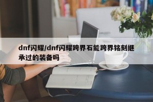 dnf闪耀/dnf闪耀跨界石能跨界铭刻继承过的装备吗