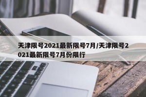 天津限号2021最新限号7月/天津限号2021最新限号7月份限行