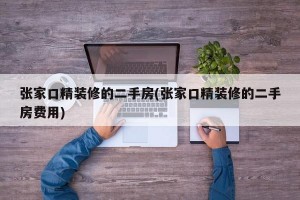 张家口精装修的二手房(张家口精装修的二手房费用)