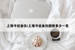 上海今日金价/上海今日金价回收多少一克