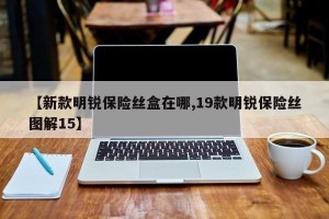 【新款明锐保险丝盒在哪,19款明锐保险丝图解15】