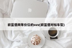 欧蓝德同等价位的suv(欧蓝德对标车型)