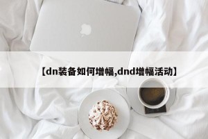 【dn装备如何增幅,dnd增幅活动】