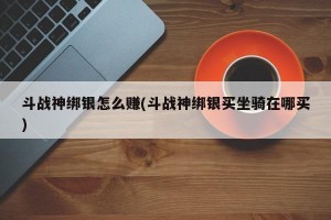 斗战神绑银怎么赚(斗战神绑银买坐骑在哪买)