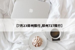 【7月23郑州限行,郑州727限行】