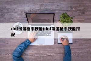 dnf漫游枪手技能/dnf漫游枪手技能搭配