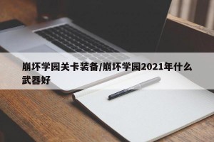 崩坏学园关卡装备/崩坏学园2021年什么武器好