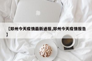 【郑州今天疫情最新通报,郑州今天疫情报告】