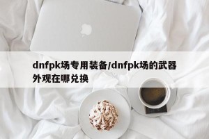 dnfpk场专用装备/dnfpk场的武器外观在哪兑换