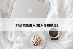 15级技能兽人(兽人等级制度)