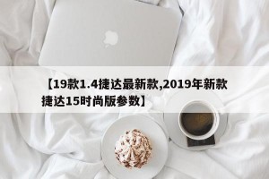 【19款1.4捷达最新款,2019年新款捷达15时尚版参数】