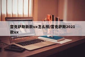 雷克萨斯新款ux怎么样/雷克萨斯2021款ux