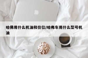 哈佛用什么机油和价位/哈弗车用什么型号机油