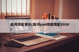 血河技能变化(血河pve技能搭配2020)