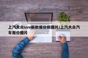 上汽大众suv新款报价和图片/上汽大众汽车报价图片