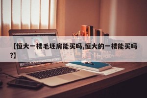 【恒大一楼毛坯房能买吗,恒大的一楼能买吗?】