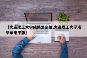 【大连理工大学成绩怎么给,大连理工大学成绩单电子版】