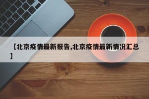 【北京疫情最新报告,北京疫情最新情况汇总】