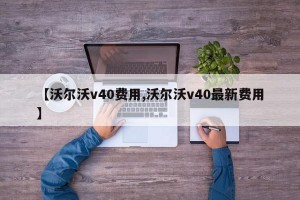 【沃尔沃v40费用,沃尔沃v40最新费用】