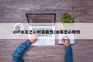 dnf冰冻之心时装属性/冰冻之心特效