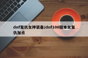 dnf复仇女神装备/dnf100版本女复仇加点