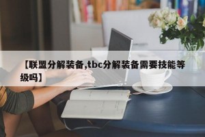 【联盟分解装备,tbc分解装备需要技能等级吗】