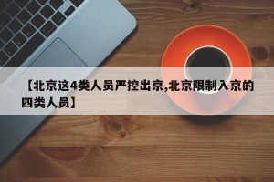 【北京这4类人员严控出京,北京限制入京的四类人员】