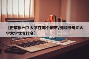 【密歇根州立大学在哪个城市,密歇根州立大学大学世界排名】