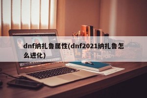 dnf纳扎鲁属性(dnf2021纳扎鲁怎么进化)