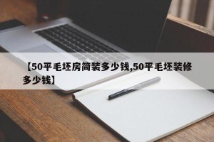 【50平毛坯房简装多少钱,50平毛坯装修多少钱】