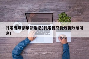 甘肃省疫情最新消息(甘肃省疫情最新数据消息)