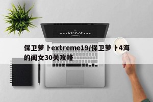 保卫萝卜extreme19/保卫萝卜4海的闺女30关攻略