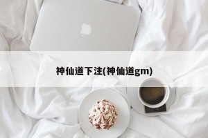 神仙道下注(神仙道gm)