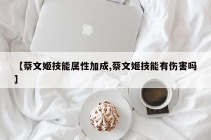 【蔡文姬技能属性加成,蔡文姬技能有伤害吗】