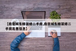 【南京城东精装修二手房,南京城东精装修二手房出售信息】