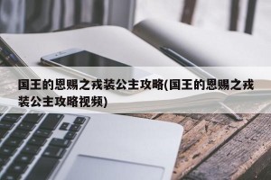 国王的恩赐之戎装公主攻略(国王的恩赐之戎装公主攻略视频)