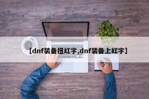 【dnf装备扭红字,dnf装备上红字】