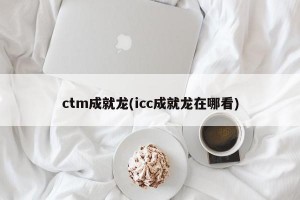 ctm成就龙(icc成就龙在哪看)