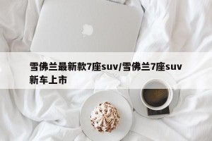 雪佛兰最新款7座suv/雪佛兰7座suv新车上市