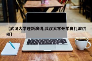 【武汉大学迎新演讲,武汉大学开学典礼演讲稿】