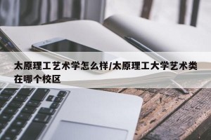 太原理工艺术学怎么样/太原理工大学艺术类在哪个校区