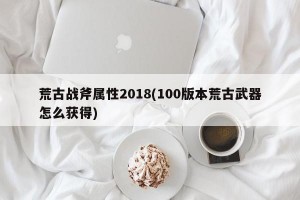 荒古战斧属性2018(100版本荒古武器怎么获得)