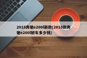 2018奔驰e200l新款(2018款奔驰e200l轿车多少钱)