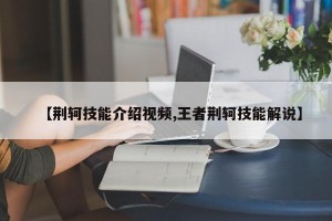 【荆轲技能介绍视频,王者荆轲技能解说】